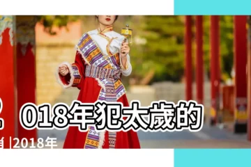 【2018年哪個屬相不好】2018年犯太歲的生肖 |2018年犯太歲的生肖有哪些 |2018年十二生肖運勢詳解完整版 |