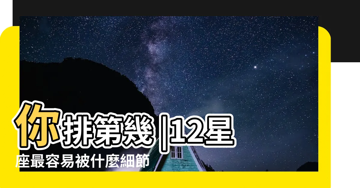 【最美星座】你排第幾 |12星座最容易被什麼細節感動 |越長越漂亮的星座排行 |