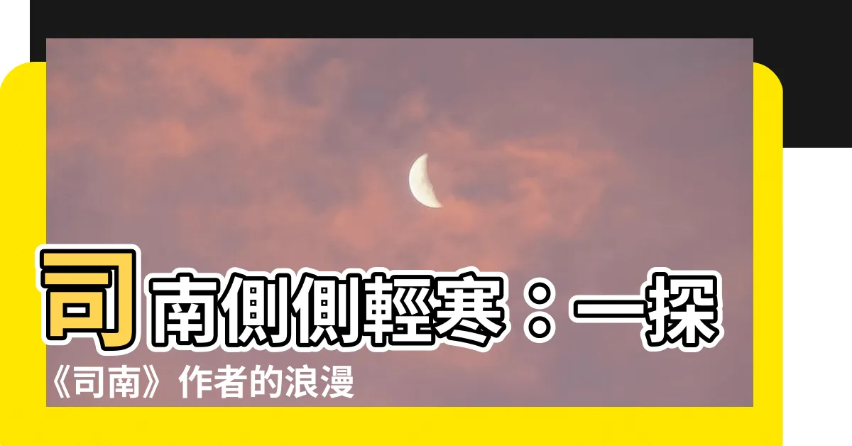 【司南側側輕寒】司南側側輕寒:一探《司南》作者的浪漫世界