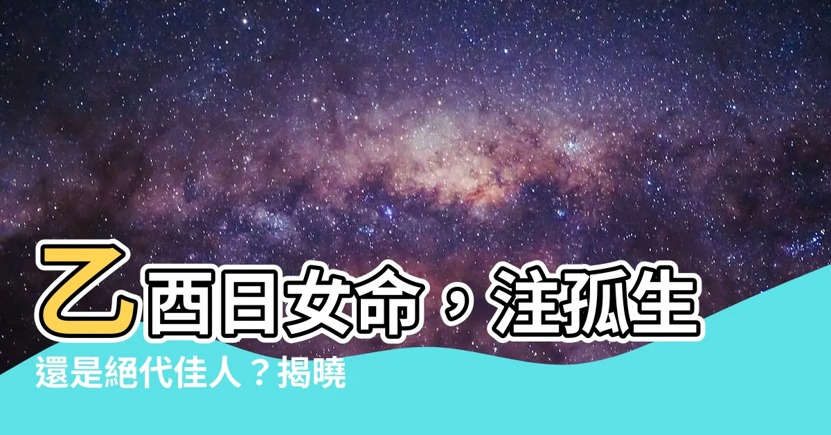 【乙酉日女命】乙酉日女命，注孤生還是絕代佳人？揭曉愛情運勢的秘密！