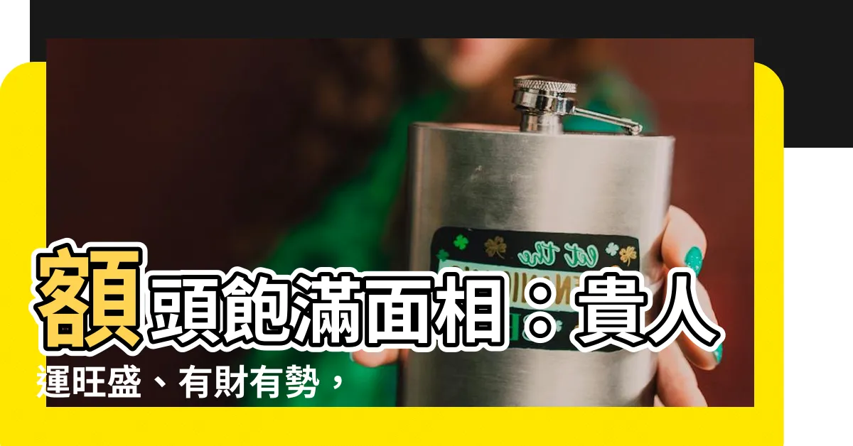 【額頭飽滿面相】額頭飽滿面相：貴人運旺盛、有財有勢，福氣連連
