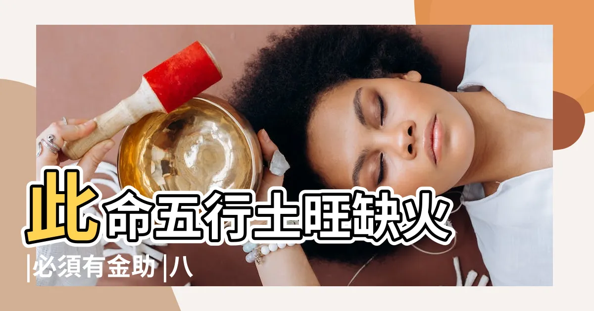 【土旺缺火】此命五行土旺缺火 |必須有金助 |八字五行土旺缺火的人怎麼辦 |