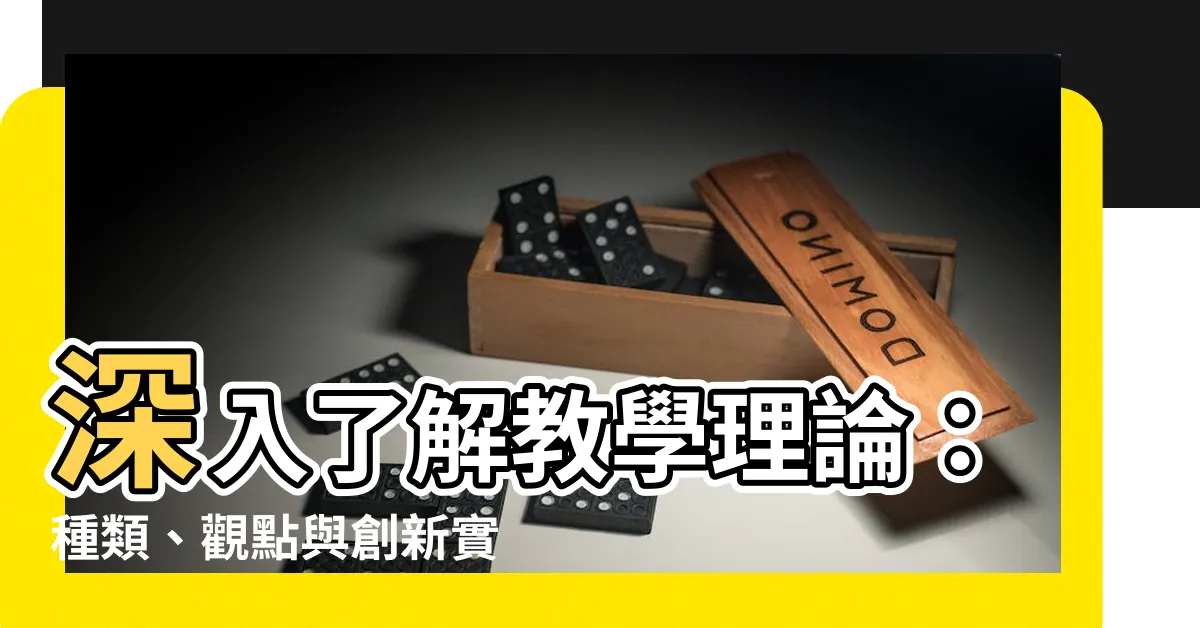 【教學理論有哪些】深入瞭解教學理論：種類、觀點與創新實踐