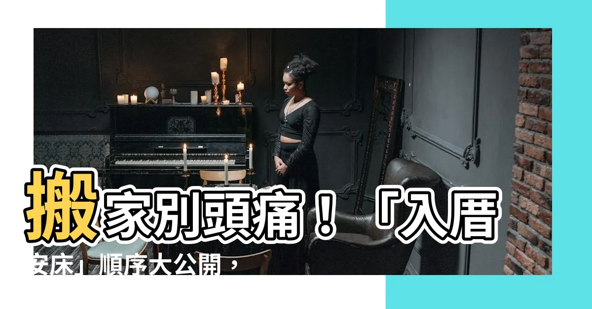 【入厝 安牀 順序】搬家別頭痛！「入厝安牀」順序大公開，保佑財運旺不停
