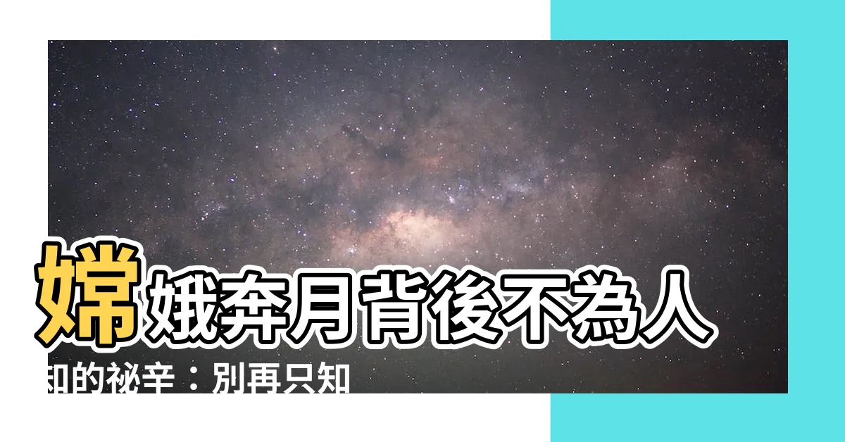 【嫦娥奔月】嫦娥奔月背後不為人知的秘辛：別再只知道玉兔了！