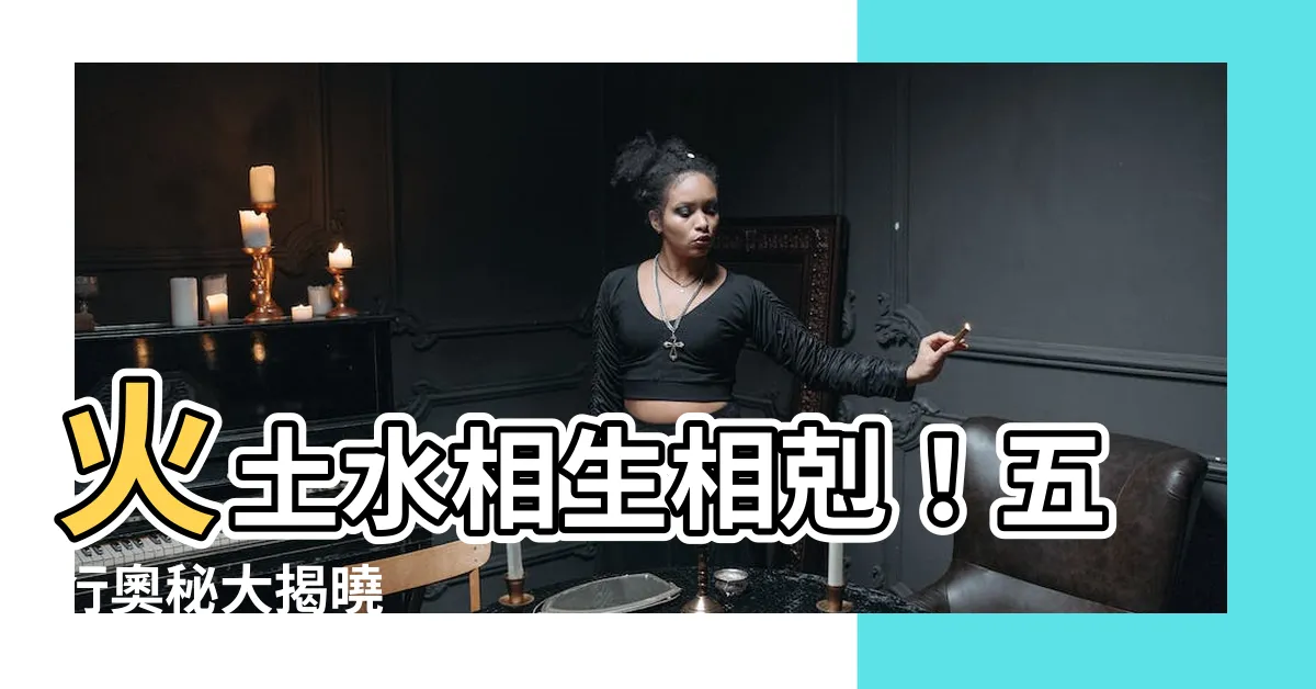 【火土水】火土水相生相剋！五行奧秘大揭曉