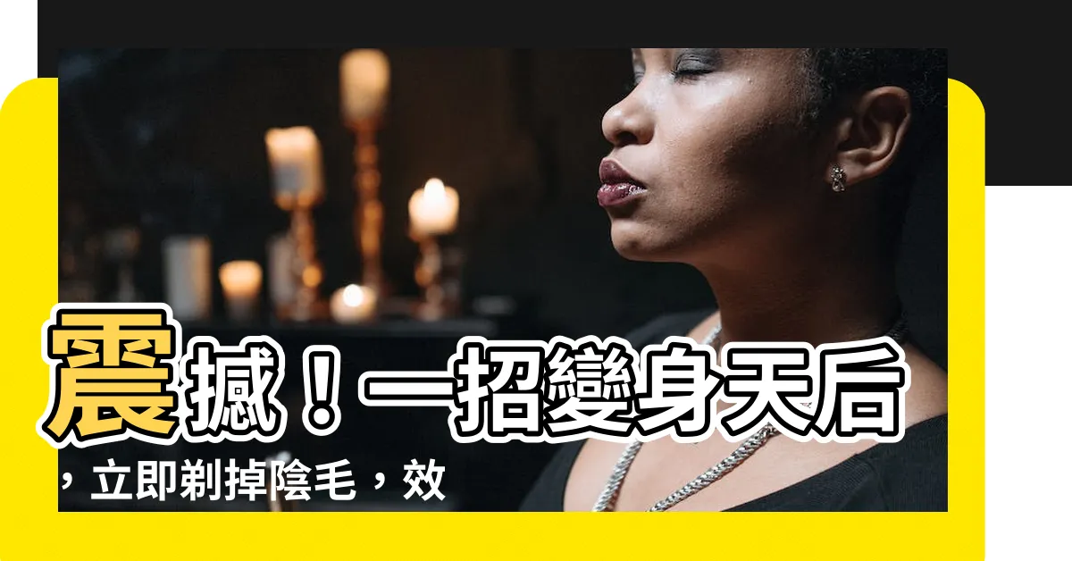 【剃掉陰毛】震撼！一招變身天后，立即剃掉陰毛，效果驚人到讓你難以置信！