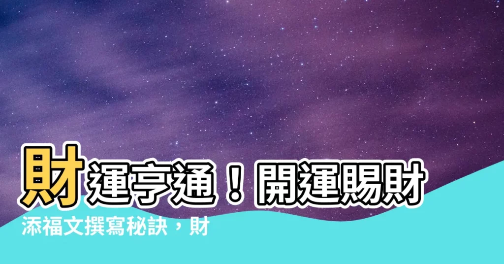 【開運賜財添福文怎麼寫】財運亨通！開運賜財添福文撰寫秘訣，財神眷顧賜你大財富