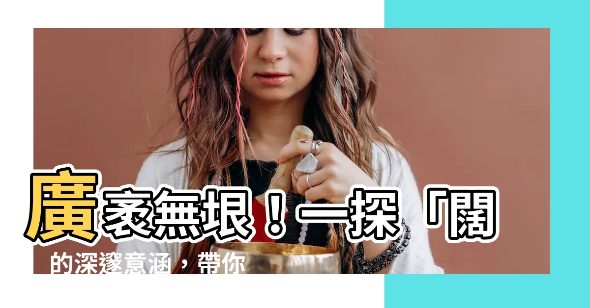 【闊 意思】廣袤無垠！一探「闊」的深邃意涵，帶你縱橫無垠的世界