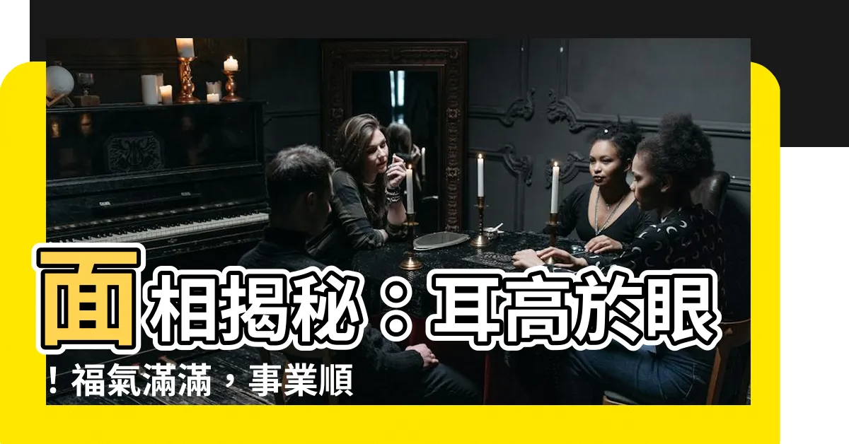 【面相耳高於眼】面相揭秘：耳高於眼！福氣滿滿，事業順遂