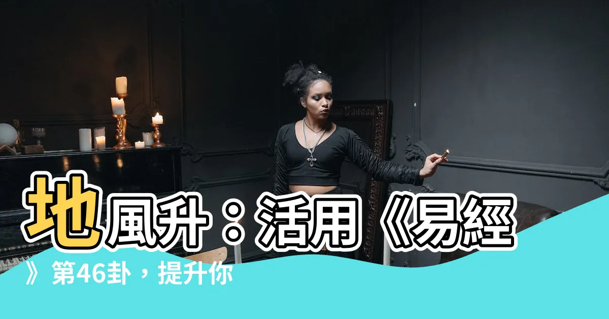 【地風升】地風升：活用《易經》第46卦，提升你的人生階梯！
