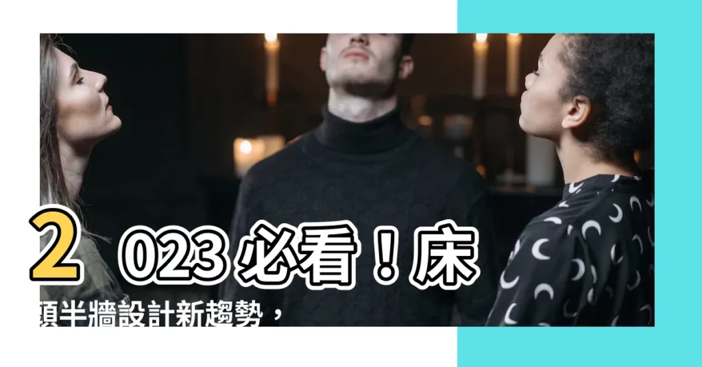 【牀頭半牆】2023 必看！牀頭半牆設計新趨勢，舒適放鬆打造理想卧室