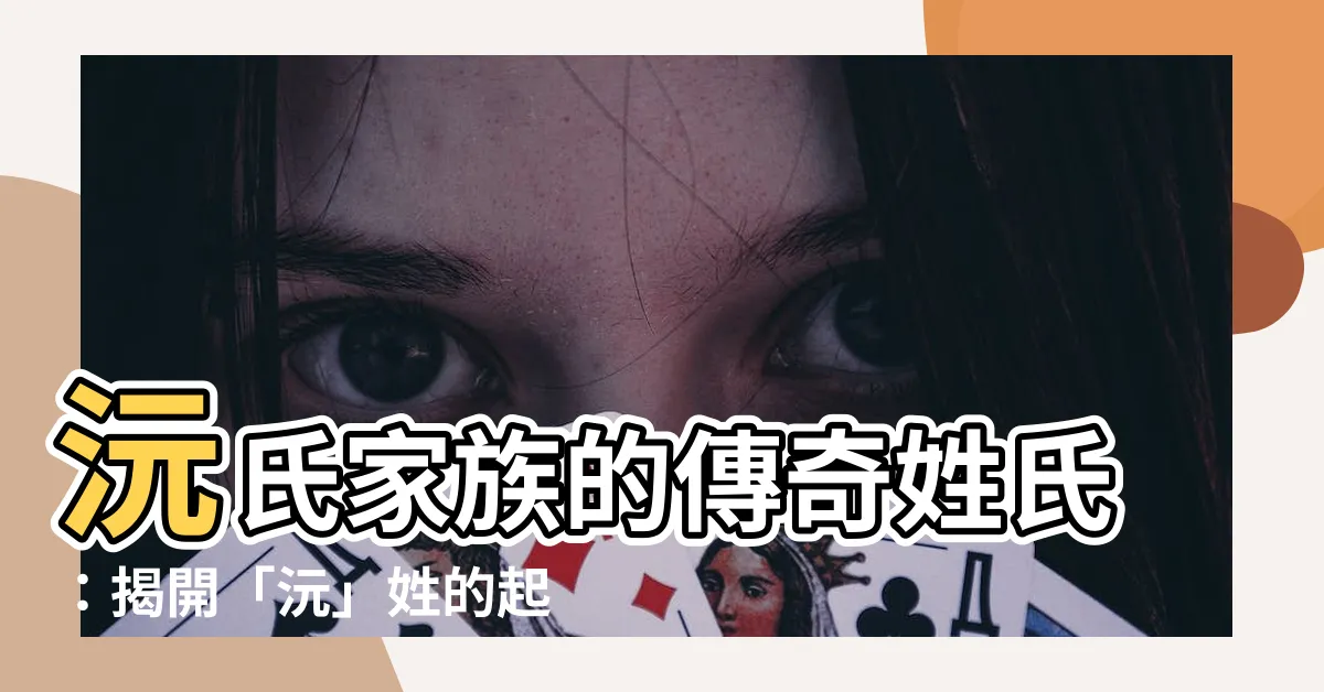 【沅姓氏】沅氏家族的傳奇姓氏：揭開「沅」姓的起源與脈絡