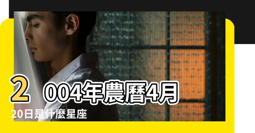 2004年農曆4月20日是什麼星座 |2004年4月20日出生時間看命運 |2004年農曆的4月20日是什麼星座 |【2004農曆4月20是什麼星座】