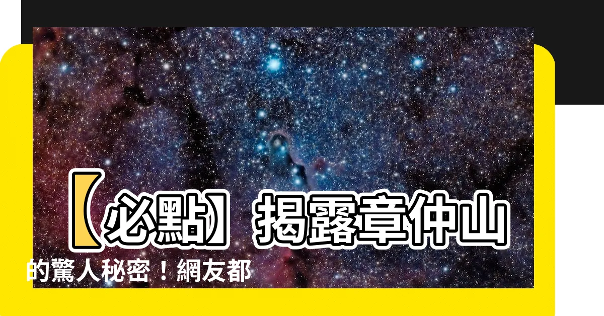 【章仲山】【必點】揭露章仲山的驚人秘密！網友都驚呆了！