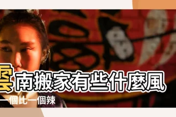 【雲南搬家習俗】雲南搬家有些什麼風俗 |一個比一個辣眼睛 |藏族的搬家習俗 |