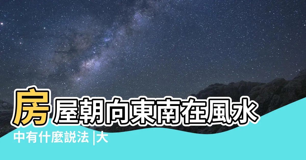 【東南方向風水】房屋朝向東南在風水中有什麼説法 |大門朝着東南方向好嗎 |大門朝向哪個方位最好 |