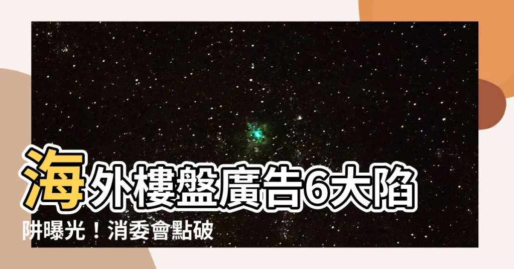 【樓盤 廣告】海外樓盤廣告6大陷阱曝光！消委會點破誇大回報、地址錯誤等伎倆