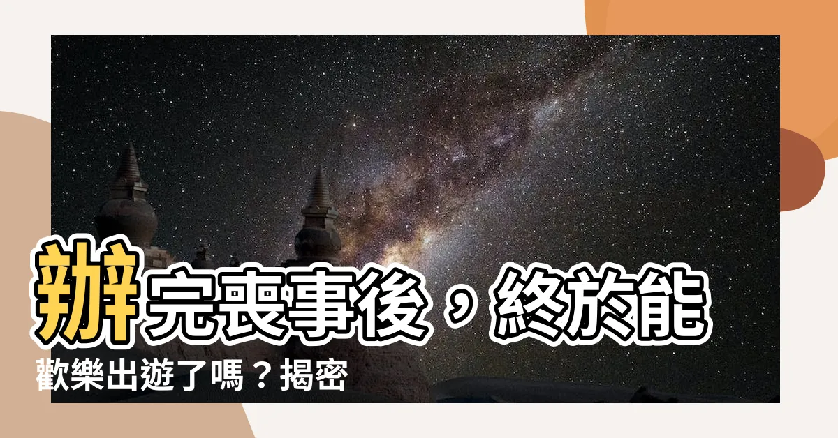 【辦完喪事可以出去玩嗎】辦完喪事後，終於能歡樂出遊了嗎？揭密喪偶後的旅遊禁忌