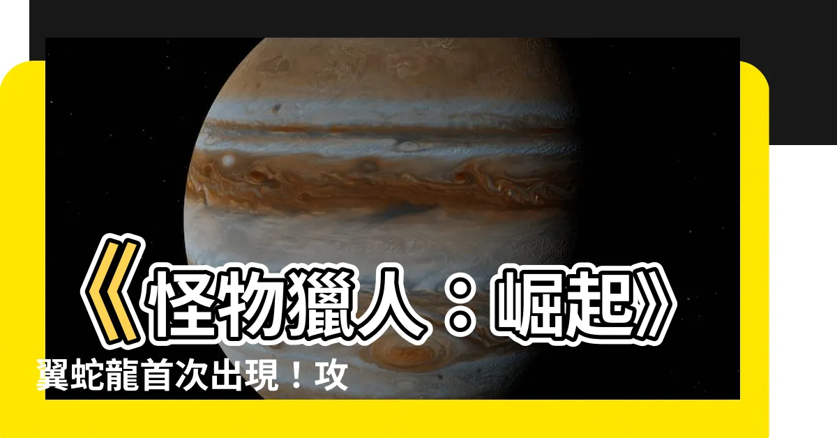 【翼蛇龍位置】《怪物獵人：崛起》翼蛇龍首次出現！攻略心得報你知