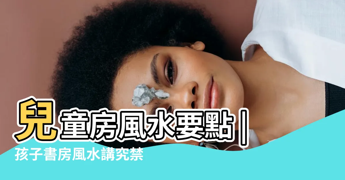 【兒童書房風水】兒童房風水要點 |孩子書房風水講究禁忌大解析 |書房就是要這樣安排小孩就會乖乖唸書 |