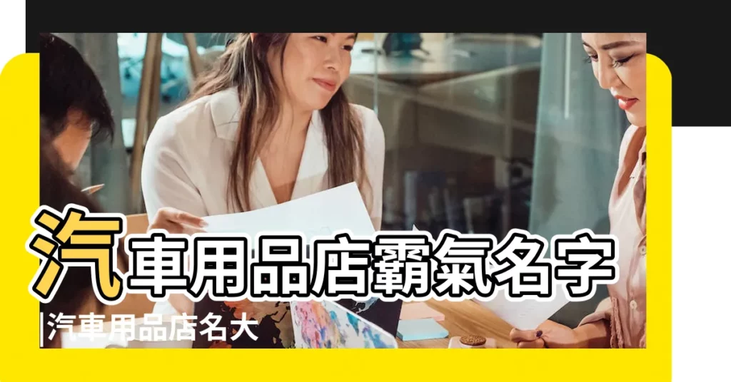汽車用品店霸氣名字 |汽車用品店名大全 |汽車用品公司起名大全 |【有創意的汽車用品店名】