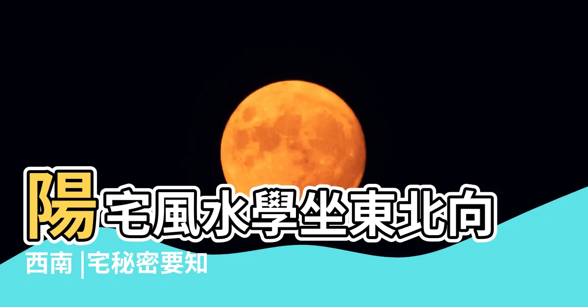 【坐東北向西南】陽宅風水學坐東北向西南 |宅秘密要知道 |風水怎麼樣 |