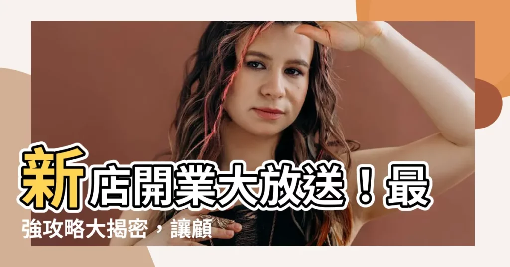【新店開業】新店開業大放送！最強攻略大揭密，讓顧客爆滿不再是夢
