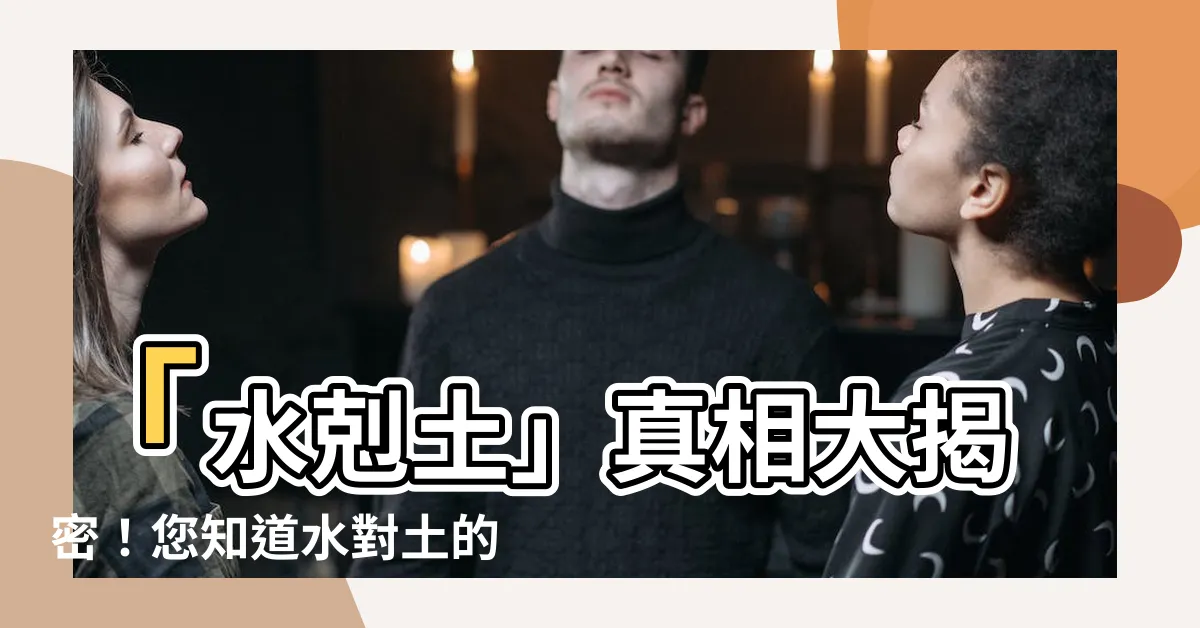 【水剋土】「水剋土」真相大揭密！您知道水對土的影響有多深遠嗎？