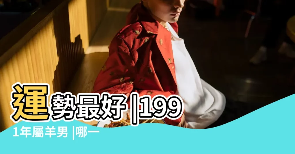 運勢最好 |1991年屬羊男 |哪一年開始旺運 |【1991年男屬羊運勢怎麼樣】
