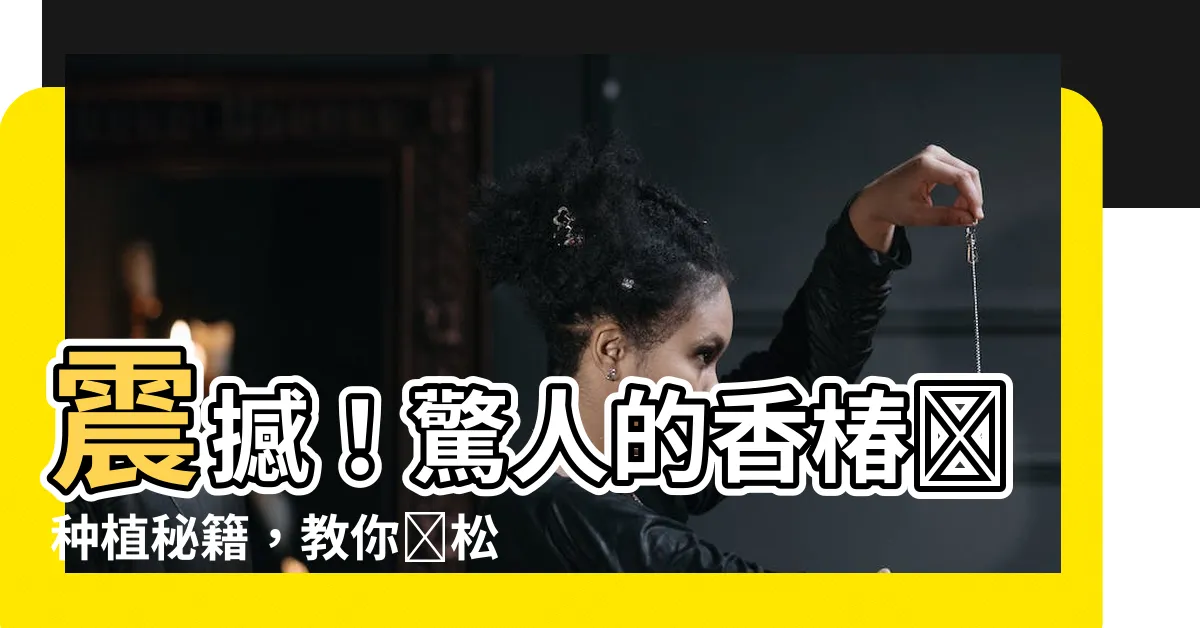 【香椿樹種植】震撼！驚人的香椿樹種植秘籍，教你輕鬆成為香椿大師！