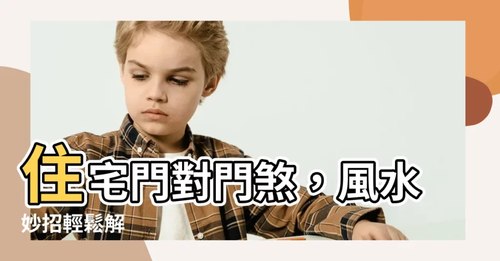 【住宅門對門】住宅門對門煞，風水妙招輕鬆解