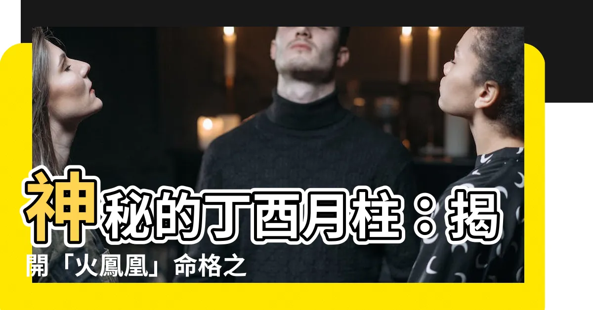 【丁酉 月柱】神秘的丁酉月柱：揭開「火鳳凰」命格之謎！