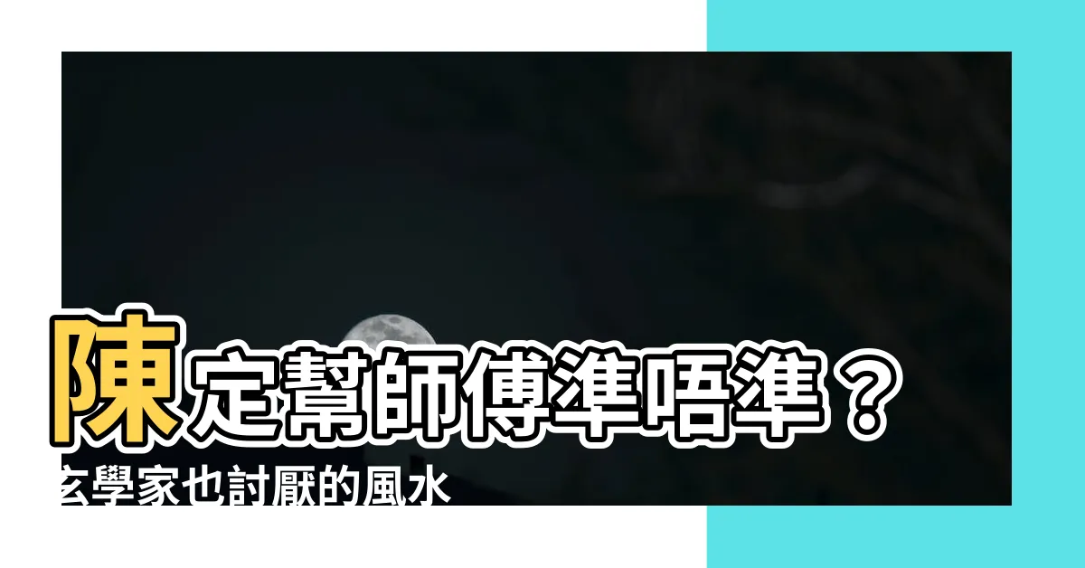 【陳定幫準唔準】陳定幫師傅準唔準？玄學家也討厭的風水師