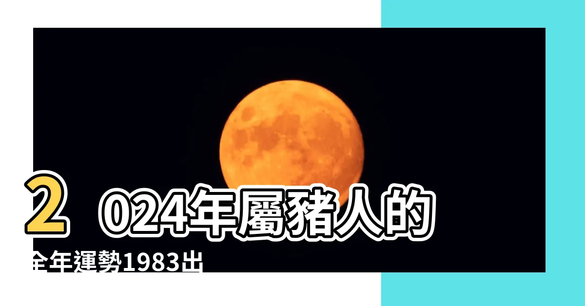 【2024豬年運程1983】2024年屬豬人的全年運勢1983出生 |兇星出現要小心 |1983年屬豬人2024年全年運勢運程83年屬豬人 |