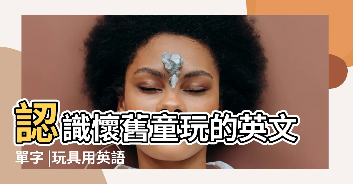 【玩具英文怎麼説】認識懷舊童玩的英文單字 |玩具用英語怎麼説 |找回兒時的快樂回憶 |