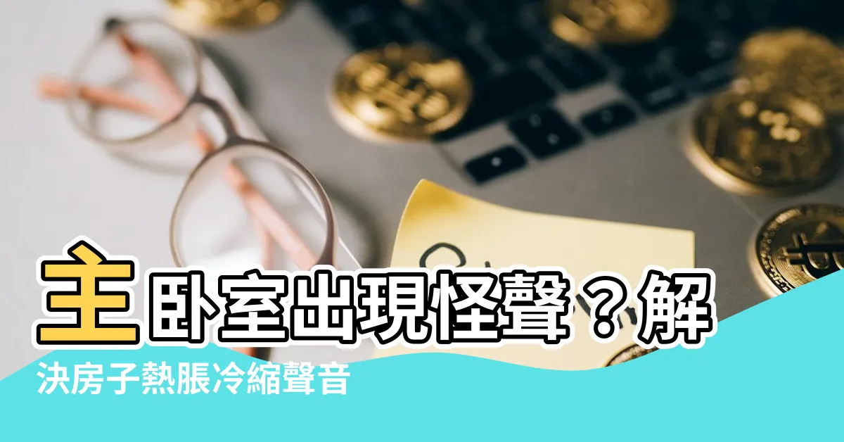 【房子熱脹冷縮聲音】主卧室出現怪聲？解決房子熱脹冷縮聲音的秘訣！
