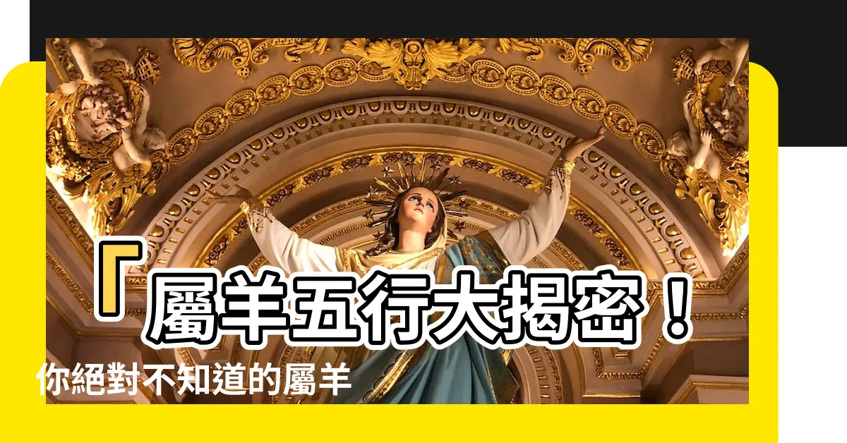 【屬羊五行】「屬羊五行大揭密！你絕對不知道的屬羊人五行缺失」