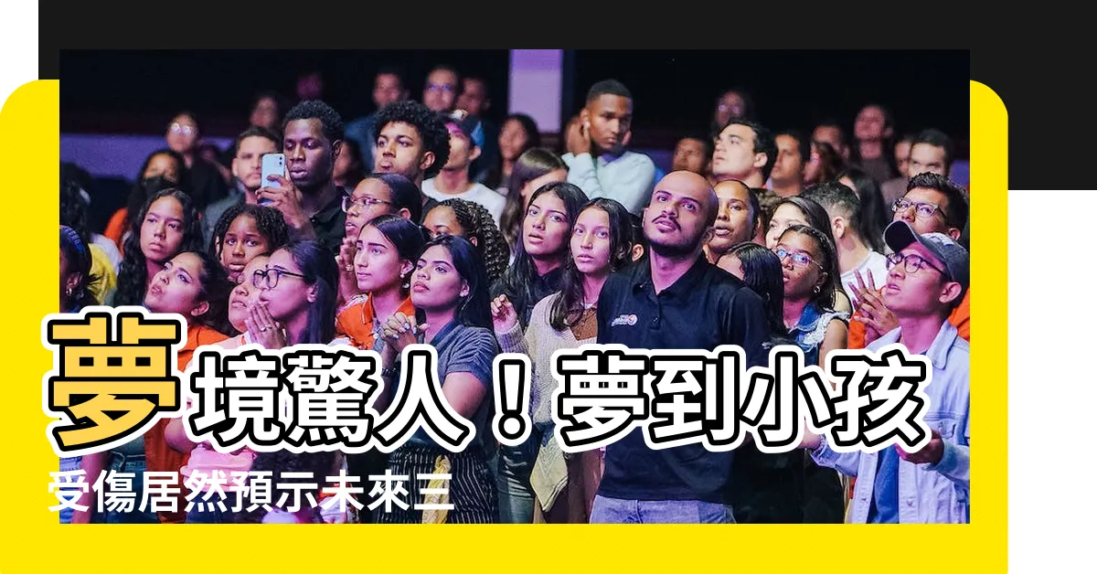 【夢到小孩受傷】夢境驚人！夢到小孩受傷居然預示未來三次事故驚險發生！