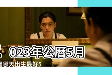 【5月份那天出生是好日子】2023年公曆5月寶寶哪天出生最好5月生子吉日 |2023年5月生孩子的好日子 |2022年農曆五月哪天出生好 |