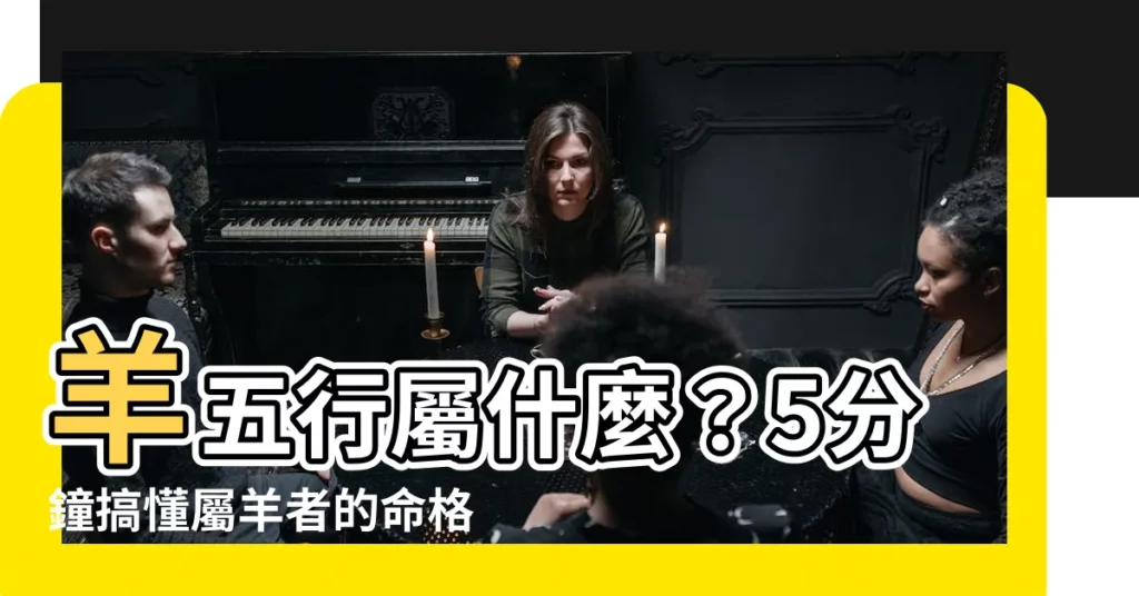 【羊五行屬什麼】羊五行屬什麼？5分鐘搞懂屬羊者的命格與五行缺失