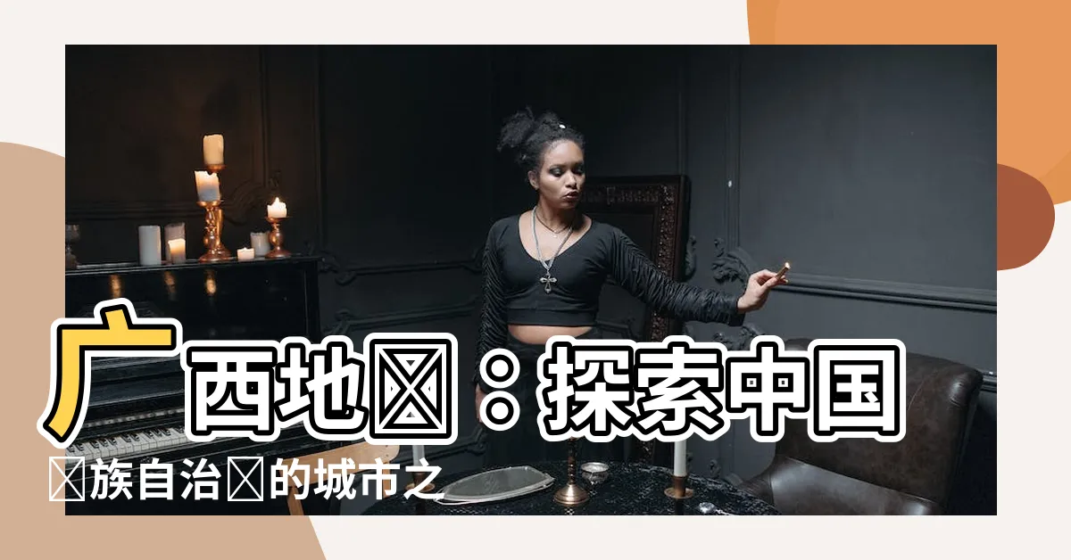 【廣西地圖 中國】廣西地圖：探索中國壯族自治區的城市之美