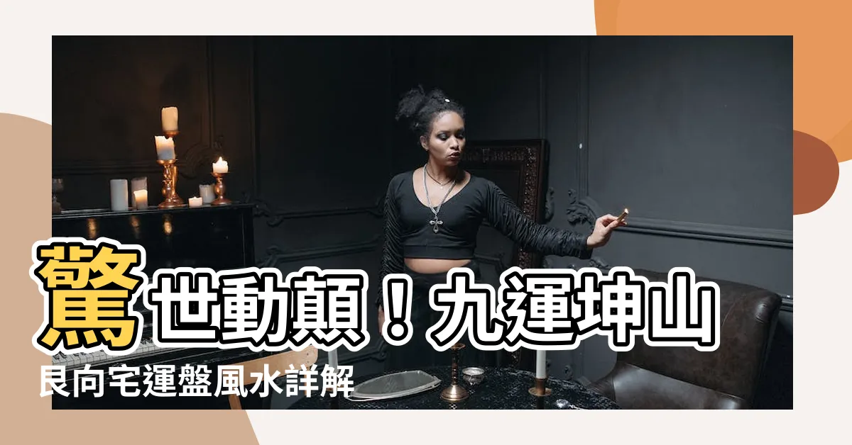 【九運坤山艮向】驚世動顛！九運坤山艮向宅運盤風水詳解震撼上線！