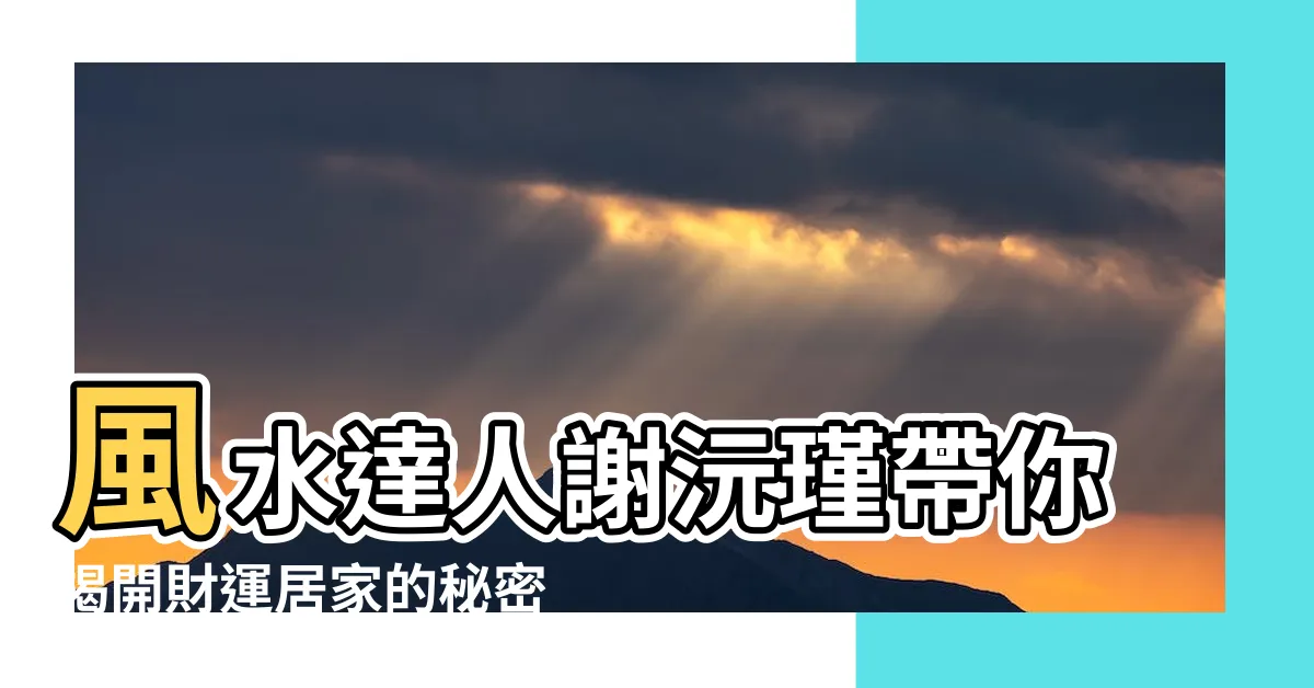 【風水 謝沅瑾】風水達人謝沅瑾帶你揭開財運居家的秘密