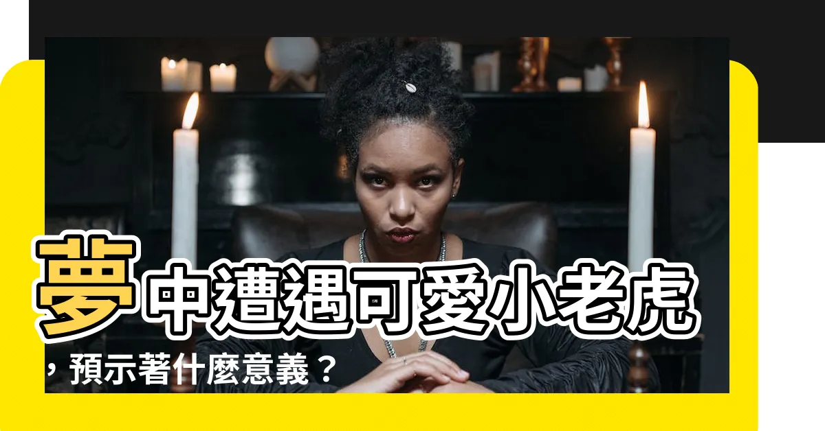 【夢見小老虎】夢中遭遇可愛小老虎，預示著什麼意義？點擊瞭解解夢專家的解釋！