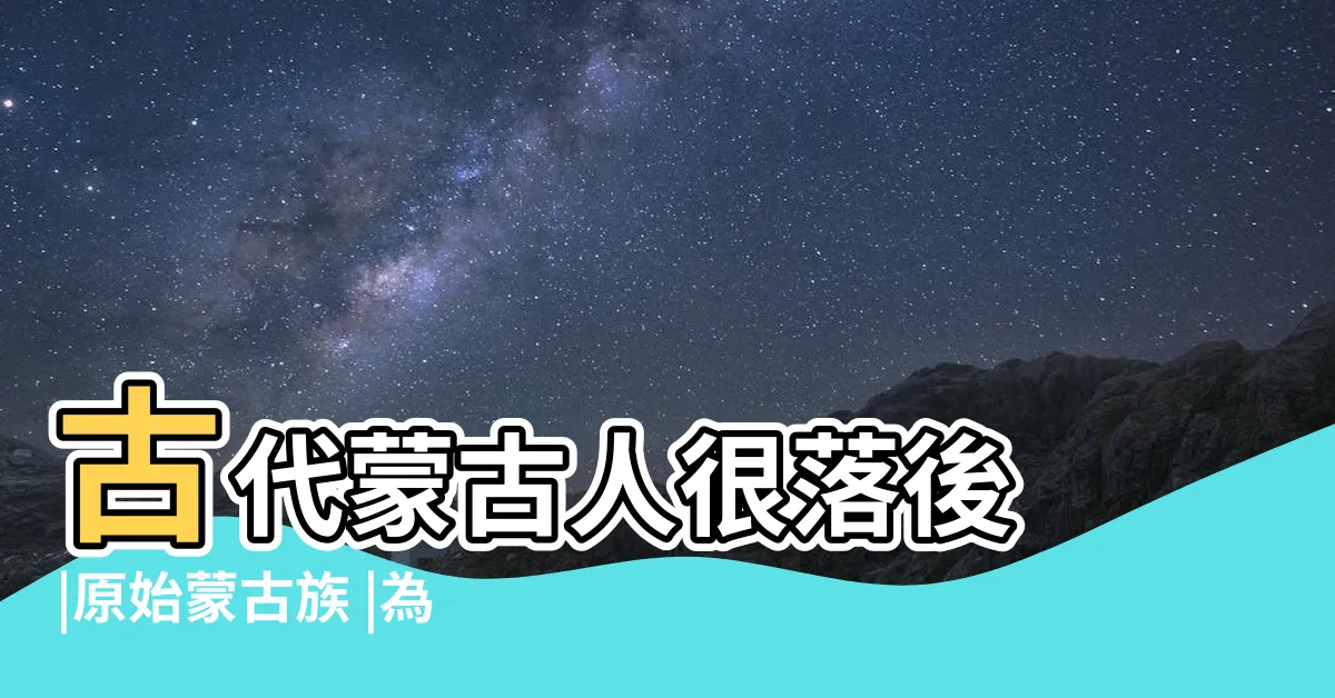 【古代蒙古人】古代蒙古人很落後 |原始蒙古族 |為什麼能建立人類第一陸地帝國 |