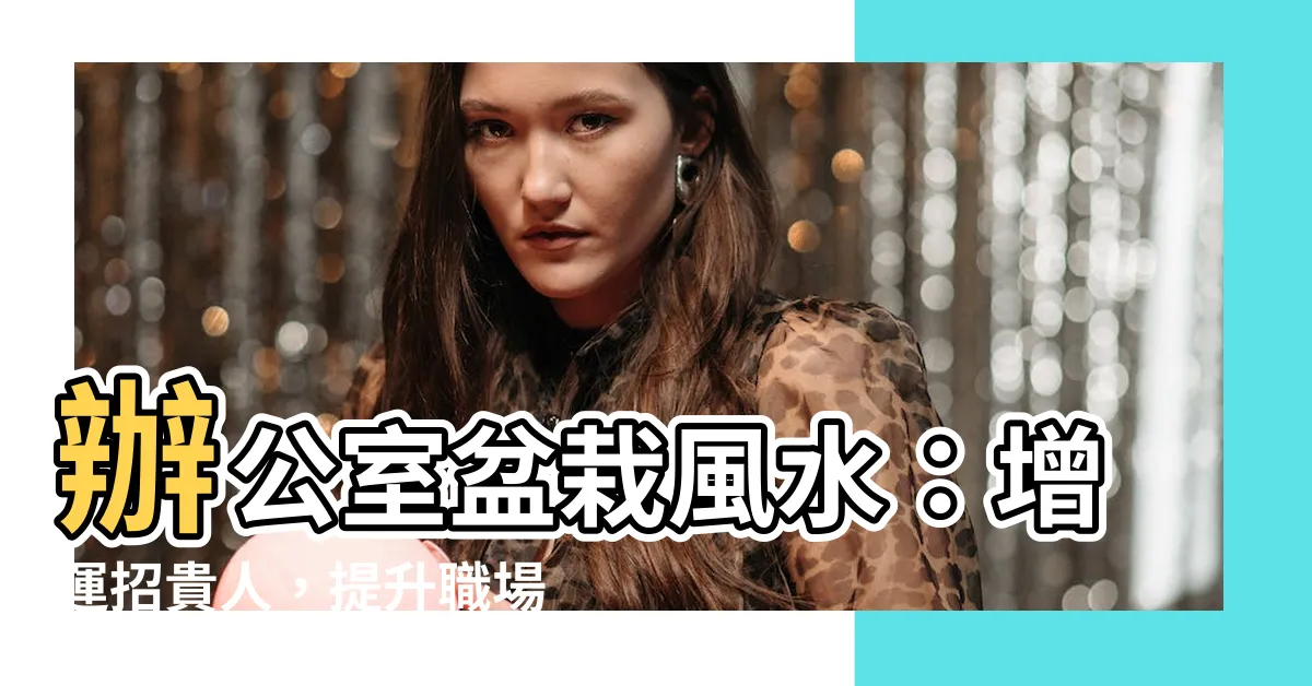 【辦公室桌上盆栽風水】辦公室盆栽風水：增運招貴人，提升職場運勢的三大秘訣！