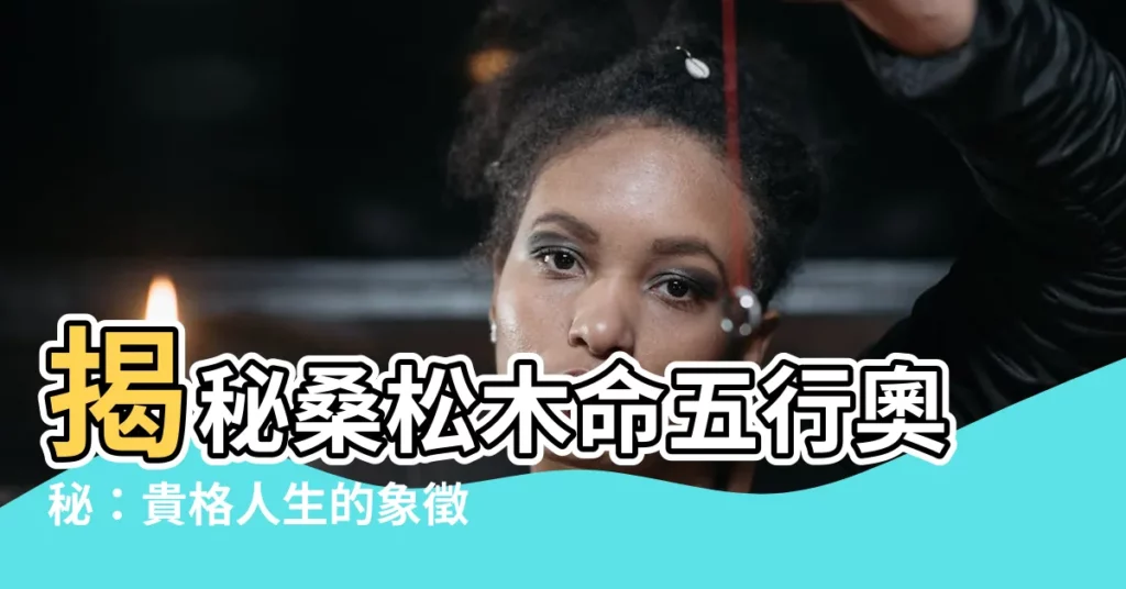 【桑松木命 五行】揭秘桑松木命五行奧秘：貴格人生的象徵