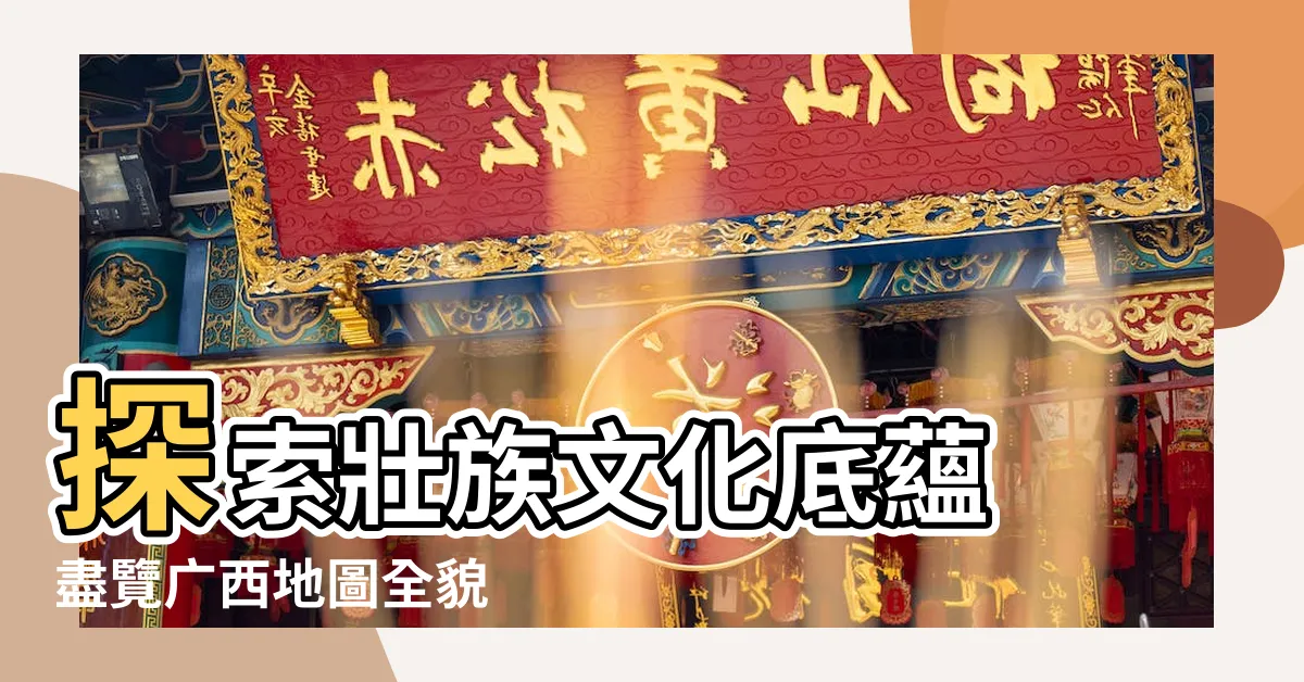 【廣西地圖】探索壯族文化底藴 盡覽廣西地圖全貌