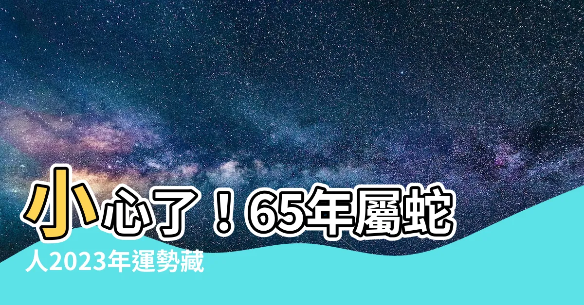 【65年屬什麼】小心了！65年屬蛇人2023年運勢藏危機！